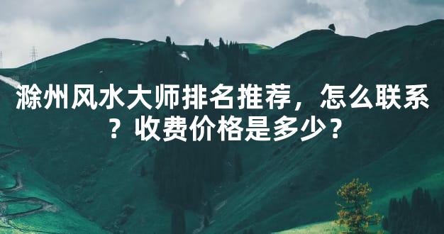 滁州风水大师排名推荐，怎么联系？收费价格是多少？