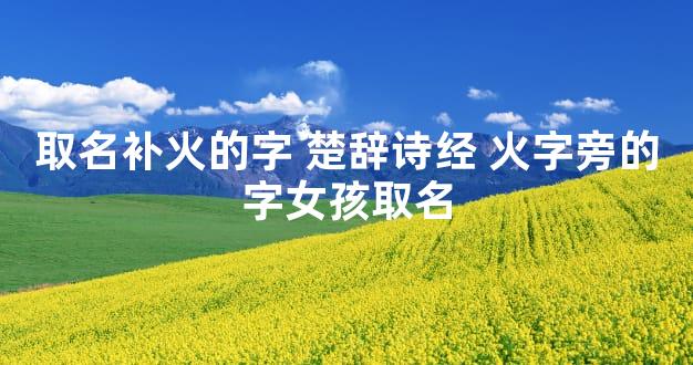 取名补火的字 楚辞诗经 火字旁的字女孩取名