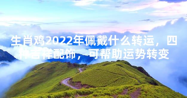 生肖鸡2022年佩戴什么转运，四种吉祥配饰，可帮助运势转变