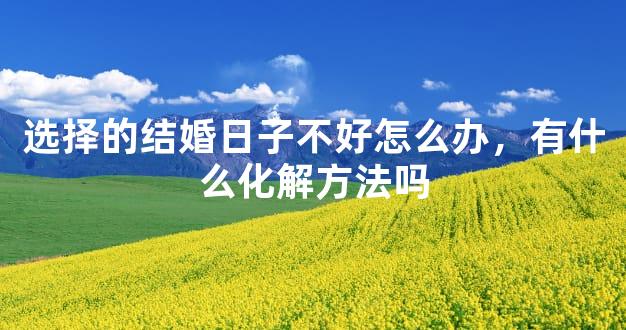 选择的结婚日子不好怎么办，有什么化解方法吗