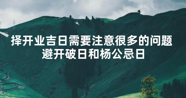 择开业吉日需要注意很多的问题 避开破日和杨公忌日