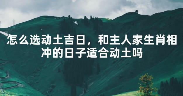 怎么选动土吉日，和主人家生肖相冲的日子适合动土吗