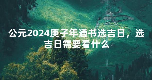 公元2024庚子年通书选吉日，选吉日需要看什么