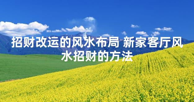 招财改运的风水布局 新家客厅风水招财的方法