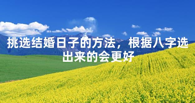 挑选结婚日子的方法，根据八字选出来的会更好