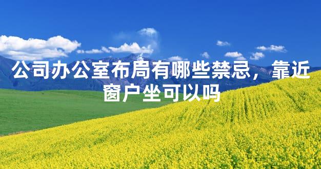 公司办公室布局有哪些禁忌，靠近窗户坐可以吗