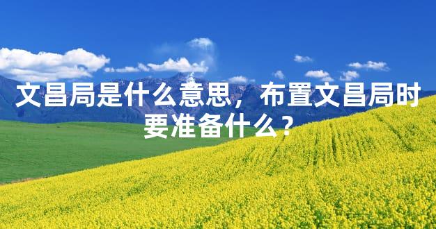 文昌局是什么意思，布置文昌局时要准备什么？